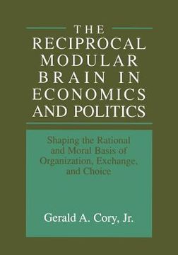 portada The Reciprocal Modular Brain in Economics and Politics: Shaping the Rational and Moral Basis of Organization, Exchange, and Choice (en Inglés)