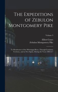 portada The Expeditions of Zebulon Montgomery Pike: To Headwaters of the Mississippi River, Through Louisiana Territory, and in New Spain, During the Years 18 (en Inglés)