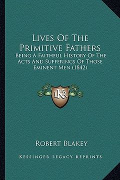 portada lives of the primitive fathers: being a faithful history of the acts and sufferings of those eminent men (1842) (en Inglés)