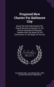 portada Proposed New Charter For Baltimore City: Being The Draft Submitted By The Charter Revision Committee To The General Assembly Of Maryland, Together Wit (en Inglés)