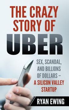 portada The Crazy Story of Uber: Sex, Scandal, and Billions of Dollars - A Silicon Valley Startup (in English)