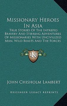 portada missionary heroes in asia: true stories of the intrepid bravery and stirring adventures of missionaries with uncivilized man, wild beasts and the