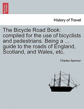 portada the bicycle road book: compiled for the use of bicyclists and pedestrians. being a ... guide to the roads of england, scotland, and wales, et (en Inglés)