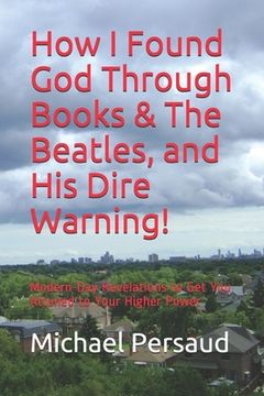 portada How I Found God Through Books & The Beatles, and His Dire Warning!: Modern-Day Revelations to Get You Attuned to Your Higher Power (en Inglés)