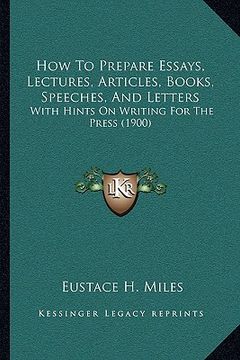 portada how to prepare essays, lectures, articles, books, speeches, and letters: with hints on writing for the press (1900) (en Inglés)