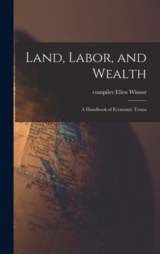 portada Land, Labor, and Wealth; a Handbook of Economic Terms (en Inglés)