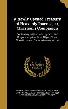 portada A Newly Opened Treasury of Heavenly Incense, or, Christian's Companion: Containing Instructions, Hymns, and Prayers, Applicable to All per- Sons, Situ (en Inglés)