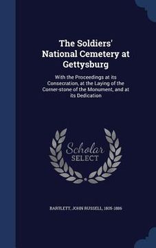 portada The Soldiers' National Cemetery at Gettysburg: With the Proceedings at its Consecration, at the Laying of the Corner-stone of the Monument, and at its (en Inglés)
