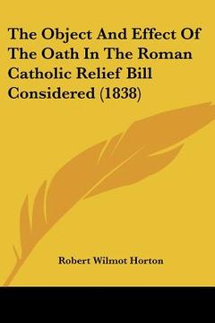 portada the object and effect of the oath in the roman catholic relief bill considered (1838) (en Inglés)
