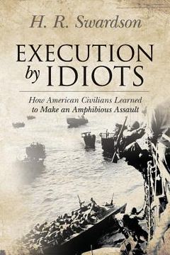 portada Execution by Idiots: How American Civilians Learned to Make an Amphibious Assault (en Inglés)