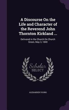portada A Discourse On the Life and Character of the Reverend John Thornton Kirkland ...: Delivered in the Church On Church Green, May 3, 1840 (en Inglés)