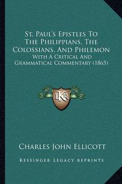 portada st. paul's epistles to the philippians, the colossians, and philemon: with a critical and grammatical commentary (1865) (in English)