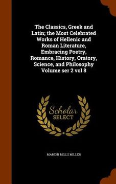 portada The Classics, Greek and Latin; the Most Celebrated Works of Hellenic and Roman Literature, Embracing Poetry, Romance, History, Oratory, Science, and P (in English)