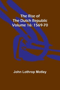 portada The Rise of the Dutch Republic - Volume 16: 1569-70 (en Inglés)
