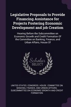 portada Legislative Proposals to Provide Financing Assistance for Projects Fostering Economic Development and job Creation: Hearing Before the Subcommittee on (en Inglés)