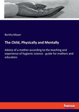 portada The Child, Physically and Mentally: Advice of a mother according to the teaching and experience of hygienic science - guide for mothers and educators (en Inglés)