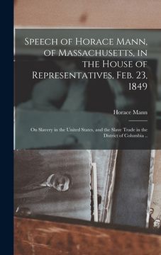 portada Speech of Horace Mann, of Massachusetts, in the House of Representatives, Feb. 23, 1849; on Slavery in the United States, and the Slave Trade in the D