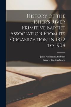 portada History of the Fisher's River Primitive Baptist Association From Its Organization in 1832 to 1904 (en Inglés)