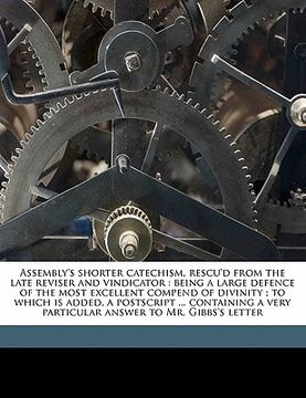 portada assembly's shorter catechism, rescu'd from the late reviser and vindicator: being a large defence of the most excellent compend of divinity; to which (en Inglés)