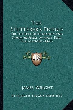 portada the stutterer's friend: or the plea of humanity and common sense, against two publications (1843) (en Inglés)