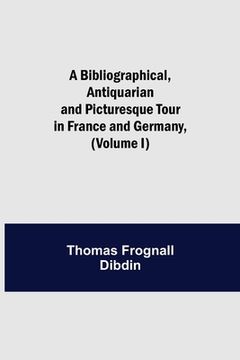 portada A Bibliographical, Antiquarian and Picturesque Tour in France and Germany, (Volume I)