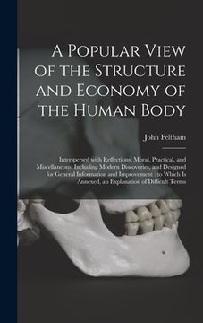 portada A Popular View of the Structure and Economy of the Human Body: Interspersed With Reflections, Moral, Practical, and Miscellaneous, Including Modern Di (en Inglés)