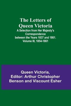 portada The Letters of Queen Victoria: A Selection from Her Majesty's Correspondence between the Years 1837 and 1861. Volume III, 1854-1861 (en Inglés)