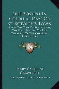 portada old boston in colonial days or st. botolph's town: from the time of blackstone, the first settler, to the outbreak of the american revolution