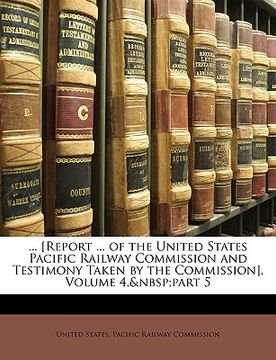 portada ... [report ... of the united states pacific railway commission and testimony taken by the commission], volume 4, part 5 (en Inglés)