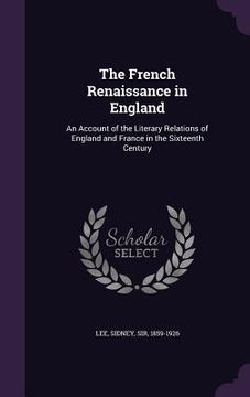 portada The French Renaissance in England: An Account of the Literary Relations of England and France in the Sixteenth Century (en Inglés)