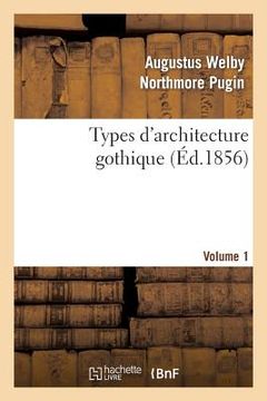 portada Types d'Architecture Gothique Empruntés Aux Édifices Les Plus Remarquables Construits. Volume 1: En Angleterre Pendant Les XII, XIII, XIV, XV Et Xvie (en Francés)