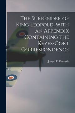 portada The Surrender of King Leopold, With an Appendix Containing the Keyes-Gort Correspondence (en Inglés)