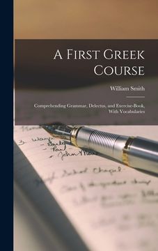 portada A First Greek Course: Comprehending Grammar, Delectus, and Exercise-Book, With Vocabularies (en Inglés)