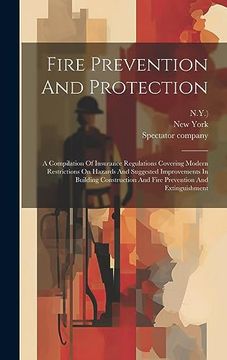 portada Fire Prevention and Protection: A Compilation of Insurance Regulations Covering Modern Restrictions on Hazards and Suggested Improvements in Building.   And Fire Prevention and Extinguishment