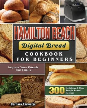 portada Hamilton Beach Digital Bread Cookbook for Beginners: 300 Delicious & Easy Simple Bread Recipes to Impress Your Friends and Family (en Inglés)