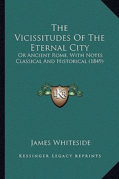 portada the vicissitudes of the eternal city: or ancient rome, with notes classical and historical (1849) (en Inglés)