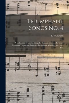 portada Triumphant Songs No. 4: a Collection of Gospel Songs for Sunday-schools, Revivals, Hymns of Prayer and Praise for Devotional Meetings, Etc., E (en Inglés)