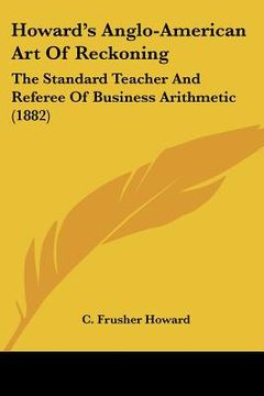 portada howard's anglo-american art of reckoning: the standard teacher and referee of business arithmetic (1882) (en Inglés)