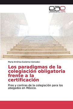 portada Los Paradigmas de la Colegiación Obligatoria Frente a la Certificación: Pros y Contras de la Colegiación Para los Abogados en México.