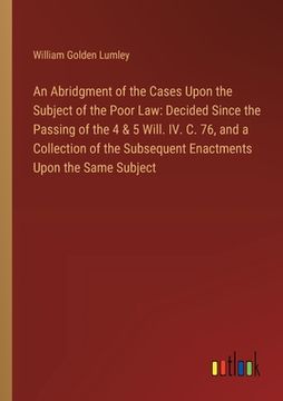 portada An Abridgment of the Cases Upon the Subject of the Poor Law: Decided Since the Passing of the 4 & 5 Will. IV. C. 76, and a Collection of the Subsequen (en Inglés)