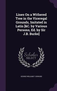 portada Lines On a Withered Tree in the Viceregal Grounds, Imitated in Latin [&C. by Various Persons, Ed. by Sir J.B. Burke] (en Inglés)