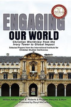 portada engaging our world: christian worldview from the ivory tower to global impact: selected papers from the 20th-anniversary conference of the (en Inglés)