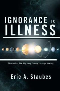 portada ignorance is illness: disproof of the big bang theory through healing (in English)