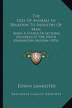 portada the uses of animals in relation to industry of man: being a course of lectures delivered at the south kensington museum (1876) (en Inglés)