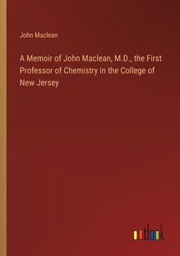 portada A Memoir of John Maclean, M.D., the First Professor of Chemistry in the College of New Jersey (en Inglés)