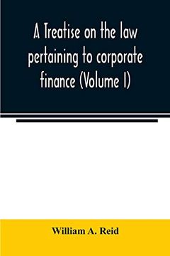 portada A Treatise on the law Pertaining to Corporate Finance Including the Financial Operations and Arrangements of Public and Private Corporations as. Of the United States and England (Volume i) (en Inglés)