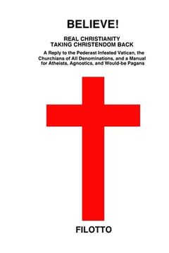 portada Believe! Real Christianity Taking Christendom Back: A Reply to the Pederast Infested Vatican, the Churchians of All Denominations and a Manual for Ath (en Inglés)