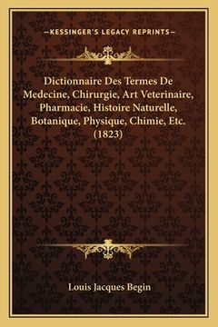 portada Dictionnaire Des Termes De Medecine, Chirurgie, Art Veterinaire, Pharmacie, Histoire Naturelle, Botanique, Physique, Chimie, Etc. (1823) (en Francés)