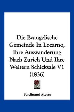 portada Die Evangelische Gemeinde In Locarno, Ihre Auswanderung Nach Zurich Und Ihre Weitern Schicksale V1 (1836) (en Alemán)