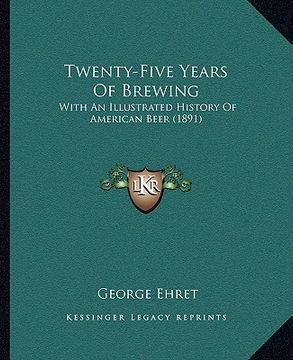 portada twenty-five years of brewing: with an illustrated history of american beer (1891) (en Inglés)